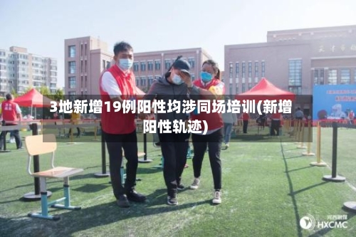 3地新增19例阳性均涉同场培训(新增阳性轨迹)-第3张图片