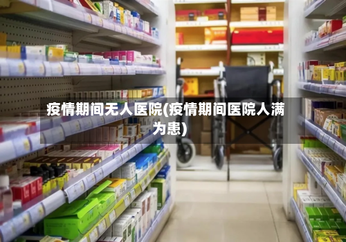 疫情期间无人医院(疫情期间医院人满为患)