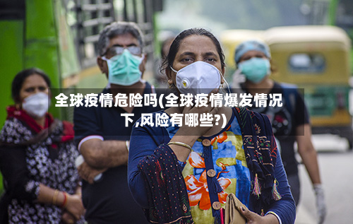 全球疫情危险吗(全球疫情爆发情况下,风险有哪些?)-第2张图片
