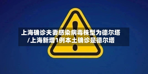 上海确诊夫妻感染病毒株型为德尔塔/上海新增1例本土确诊是德尔塔-第2张图片