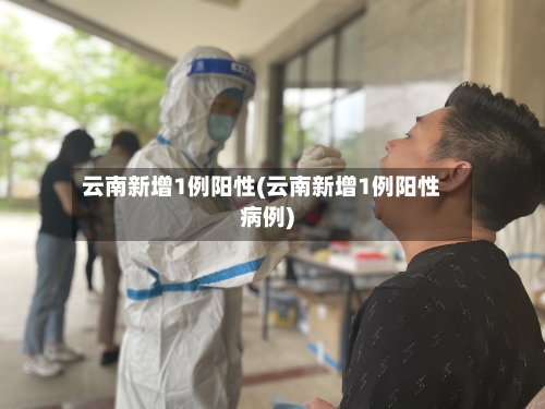 云南新增1例阳性(云南新增1例阳性病例)-第2张图片