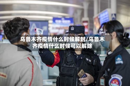 乌鲁木齐疫情什么时候解封/乌鲁木齐疫情什么时候可以解除-第3张图片