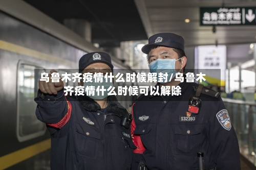 乌鲁木齐疫情什么时候解封/乌鲁木齐疫情什么时候可以解除