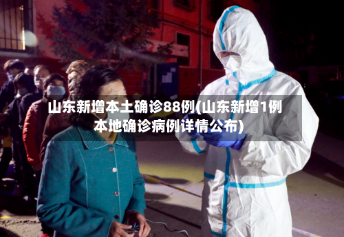山东新增本土确诊88例(山东新增1例本地确诊病例详情公布)-第1张图片