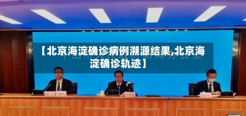 【北京海淀确诊病例溯源结果,北京海淀确诊轨迹】