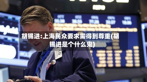胡锡进:上海民众要求需得到尊重(胡锡进是个什么鬼)-第3张图片