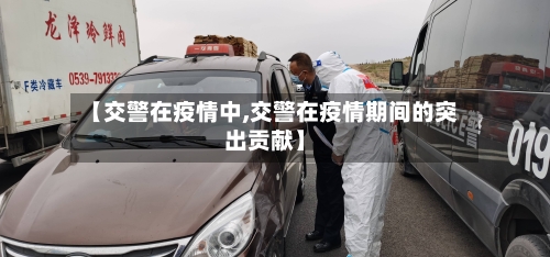 【交警在疫情中,交警在疫情期间的突出贡献】-第2张图片