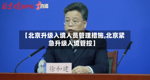 【北京升级入境人员管理措施,北京紧急升级入境管控】-第2张图片