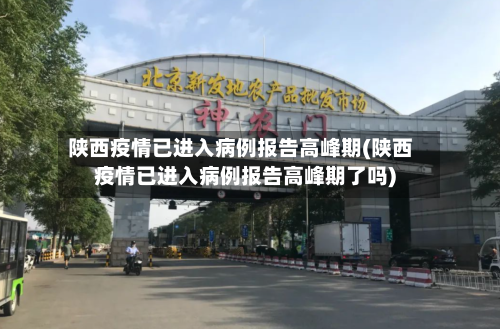 陕西疫情已进入病例报告高峰期(陕西疫情已进入病例报告高峰期了吗)-第2张图片