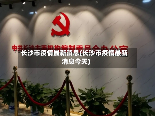 长沙市疫情最新消息(长沙市疫情最新消息今天)