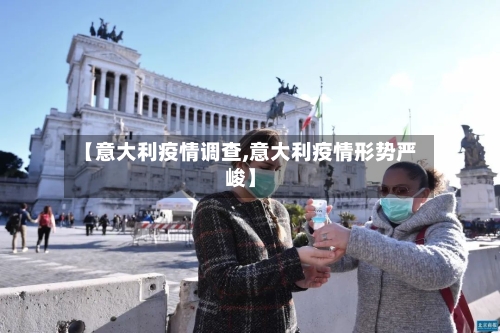 【意大利疫情调查,意大利疫情形势严峻】
