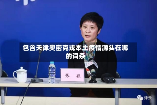 包含天津奥密克戎本土疫情源头在哪的词条