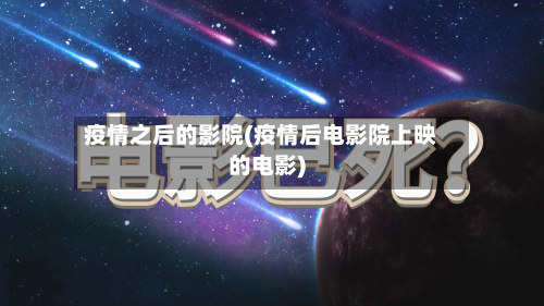 疫情之后的影院(疫情后电影院上映的电影)