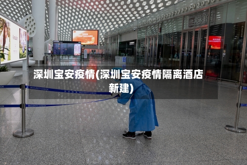 深圳宝安疫情(深圳宝安疫情隔离酒店新建)