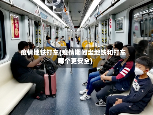 疫情地铁打车(疫情期间坐地铁和打车哪个更安全)-第2张图片