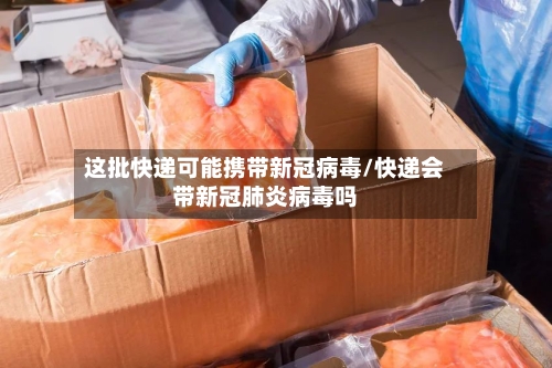 这批快递可能携带新冠病毒/快递会带新冠肺炎病毒吗