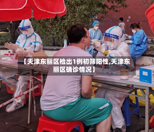 【天津东丽区检出1例初筛阳性,天津东丽区确诊情况】-第3张图片