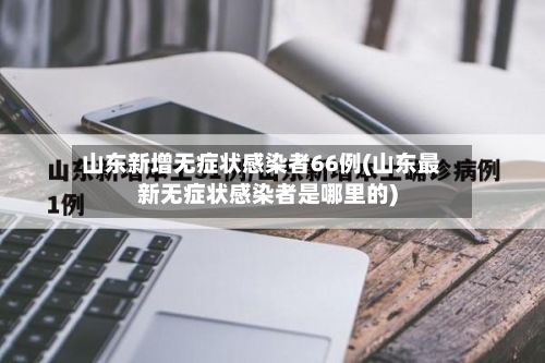 山东新增无症状感染者66例(山东最新无症状感染者是哪里的)
