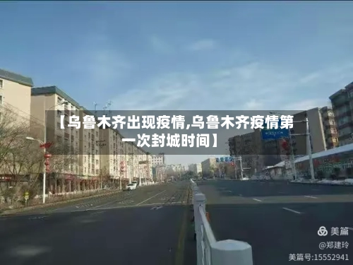 【乌鲁木齐出现疫情,乌鲁木齐疫情第一次封城时间】
