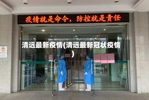 清远最新疫情(清远最新冠状疫情)-第2张图片