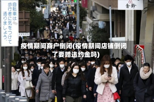 疫情期间商户倒闭(疫情期间店铺倒闭了要赔违约金吗)