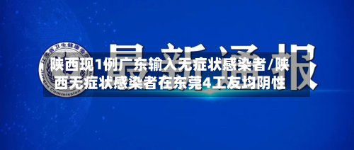 陕西现1例广东输入无症状感染者/陕西无症状感染者在东莞4工友均阴性-第2张图片