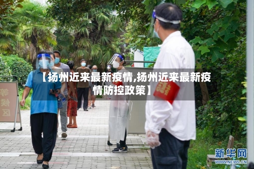 【扬州近来最新疫情,扬州近来最新疫情防控政策】