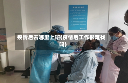 疫情后去哪里上班(疫情后工作很难找吗)
