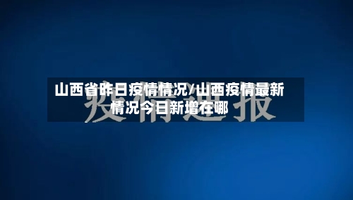 山西省昨日疫情情况/山西疫情最新情况今日新增在哪-第2张图片