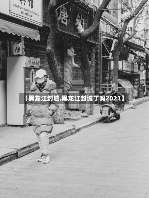 【黑龙江封城,黑龙江封城了吗2021】
