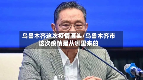 乌鲁木齐这次疫情源头/乌鲁木齐市这次疫情是从哪里来的-第3张图片