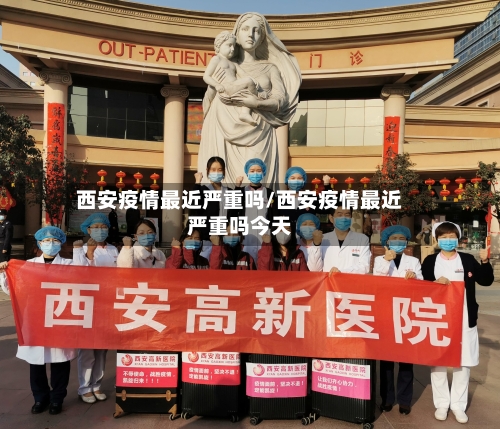 西安疫情最近严重吗/西安疫情最近严重吗今天