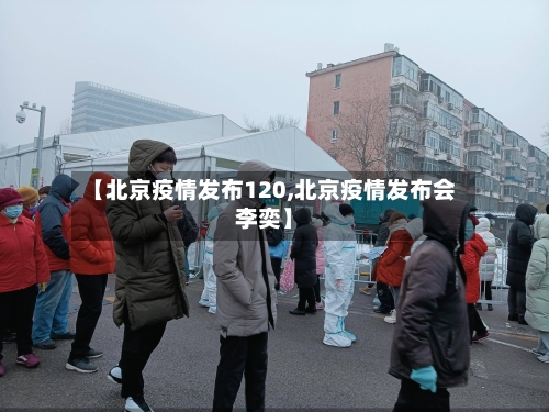 【北京疫情发布120,北京疫情发布会李奕】