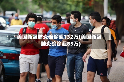 美国新冠肺炎确诊超132万(美国新冠肺炎确诊超85万)-第2张图片