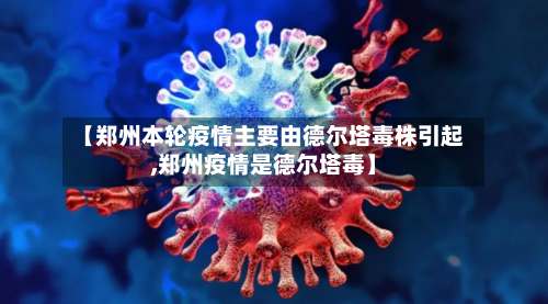 【郑州本轮疫情主要由德尔塔毒株引起,郑州疫情是德尔塔毒】