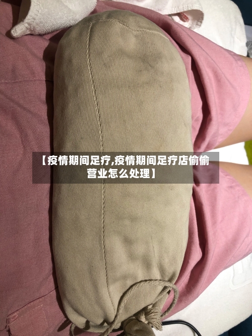 【疫情期间足疗,疫情期间足疗店偷偷营业怎么处理】