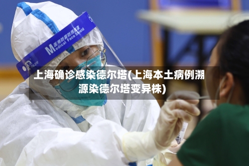 上海确诊感染德尔塔(上海本土病例溯源染德尔塔变异株)