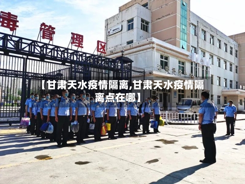 【甘肃天水疫情隔离,甘肃天水疫情隔离点在哪】-第2张图片