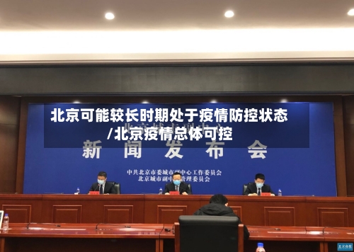 北京可能较长时期处于疫情防控状态/北京疫情总体可控-第3张图片