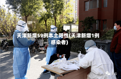 天津新增59例本土阳性(天津新增1例感染者)
