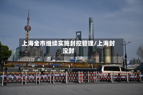 上海全市继续实施封控管理/上海封没封