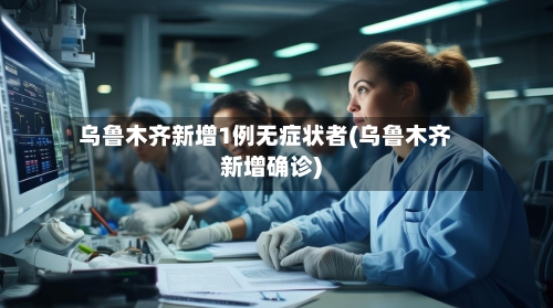乌鲁木齐新增1例无症状者(乌鲁木齐新增确诊)-第2张图片
