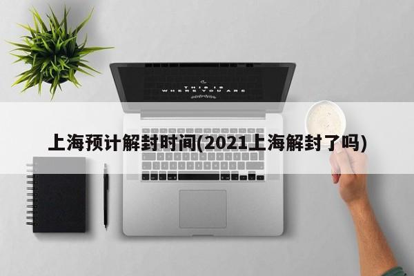 上海预计解封时间(2021上海解封了吗)