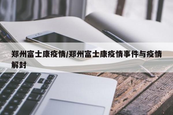郑州富士康疫情/郑州富士康疫情事件与疫情解封
