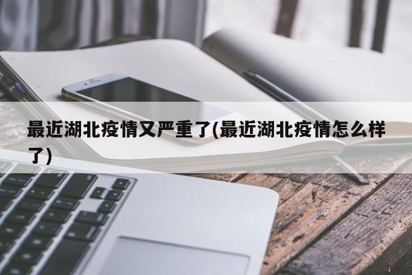 最近湖北疫情又严重了(最近湖北疫情怎么样了)