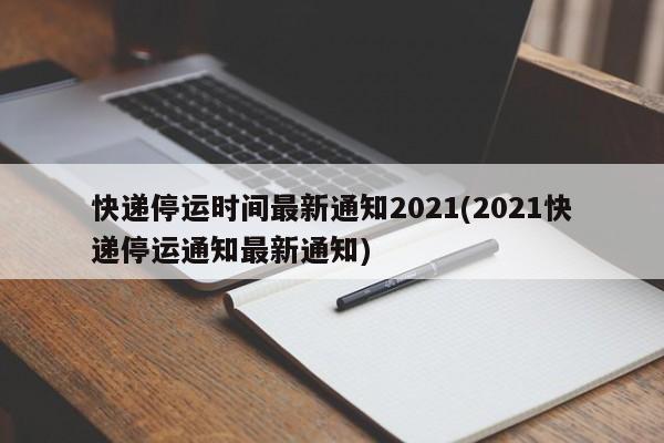 快递停运时间最新通知2021(2021快递停运通知最新通知)