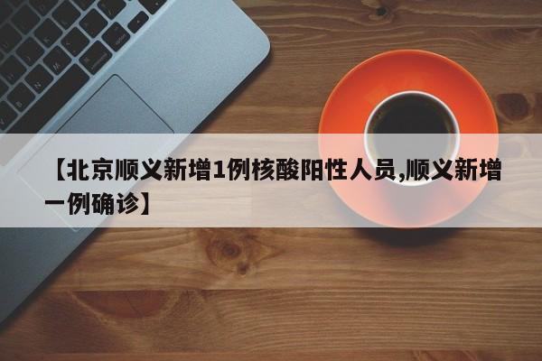 【北京顺义新增1例核酸阳性人员,顺义新增一例确诊】