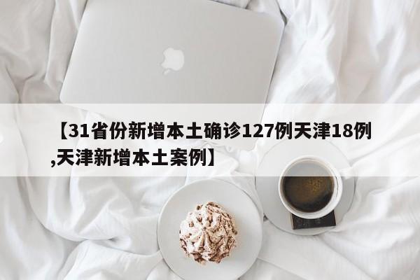 【31省份新增本土确诊127例天津18例,天津新增本土案例】