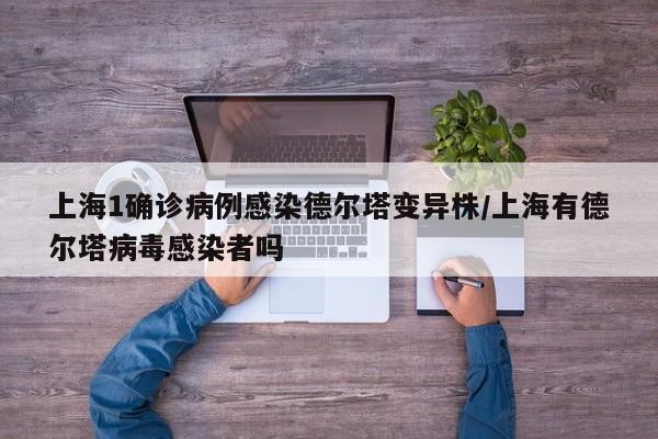 上海1确诊病例感染德尔塔变异株/上海有德尔塔病毒感染者吗